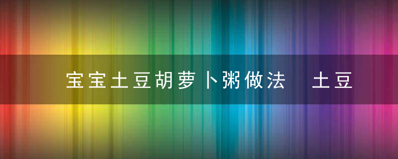 宝宝土豆胡萝卜粥做法 土豆胡萝卜粥的功效